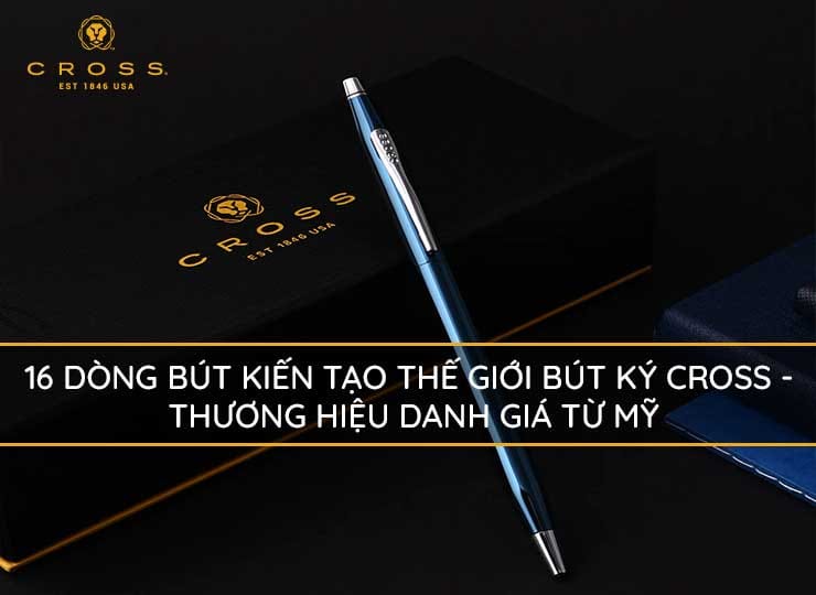 16 dòng bút kiến tạo thế giới bút ký Cross - Thương hiệu danh giá từ Mỹ